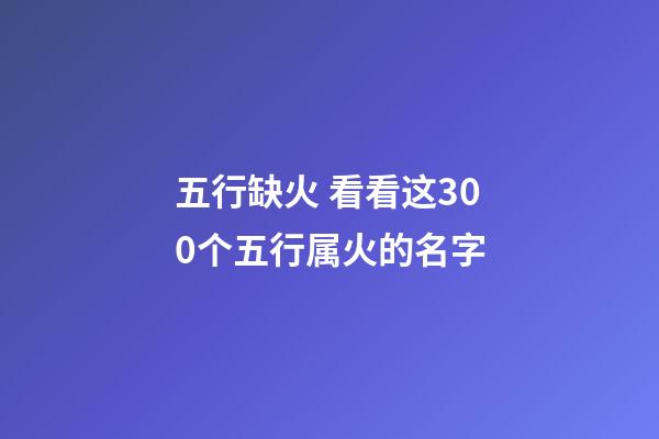 五行缺火 看看这300个五行属火的名字
